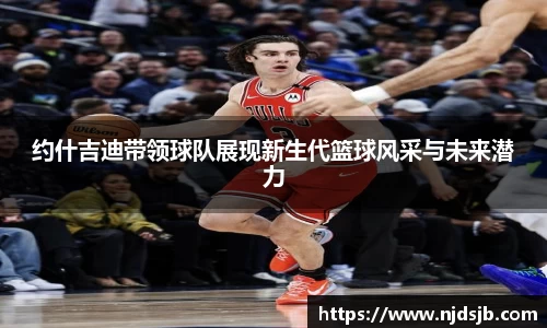 约什吉迪带领球队展现新生代篮球风采与未来潜力