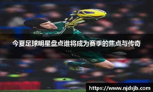 今夏足球明星盘点谁将成为赛季的焦点与传奇